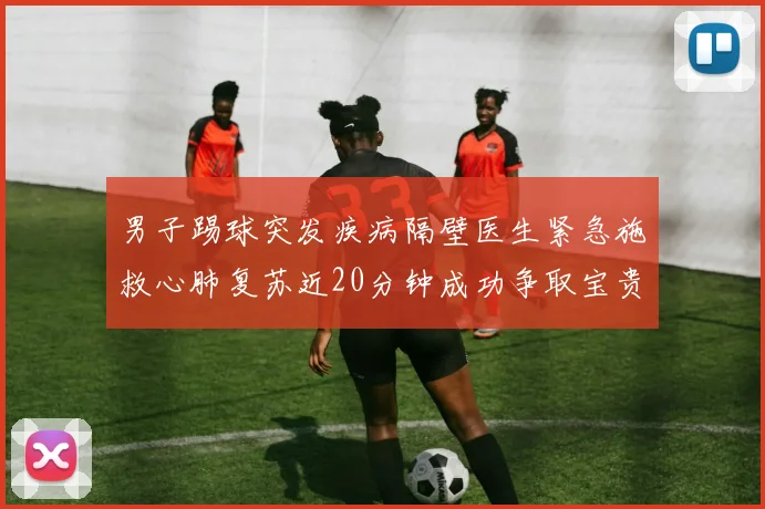 男子踢球突发疾病隔壁医生紧急施救心肺复苏近20分钟成功争取宝贵时间