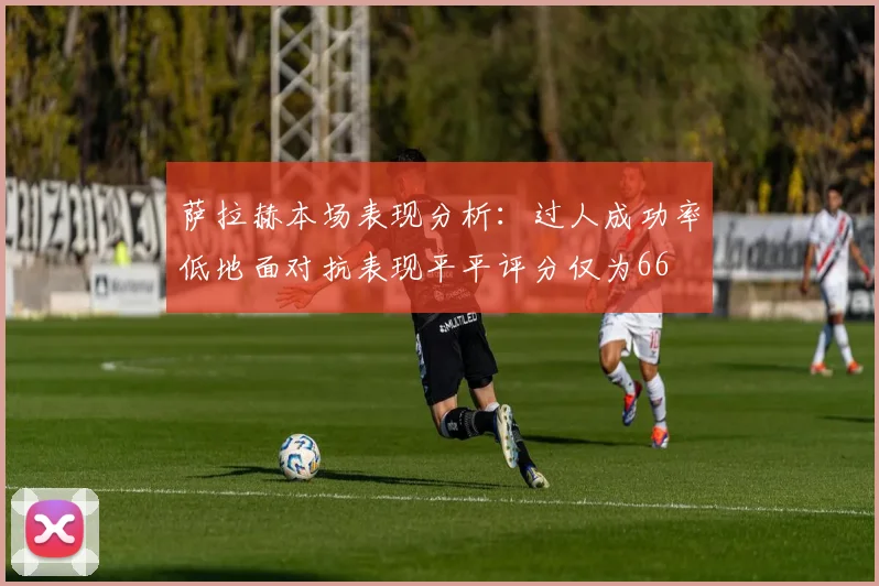 萨拉赫本场表现分析：过人成功率低地面对抗表现平平评分仅为66
