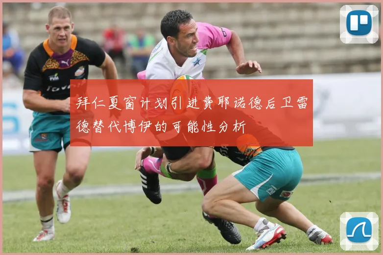 拜仁夏窗计划引进费耶诺德后卫雷德替代博伊的可能性分析