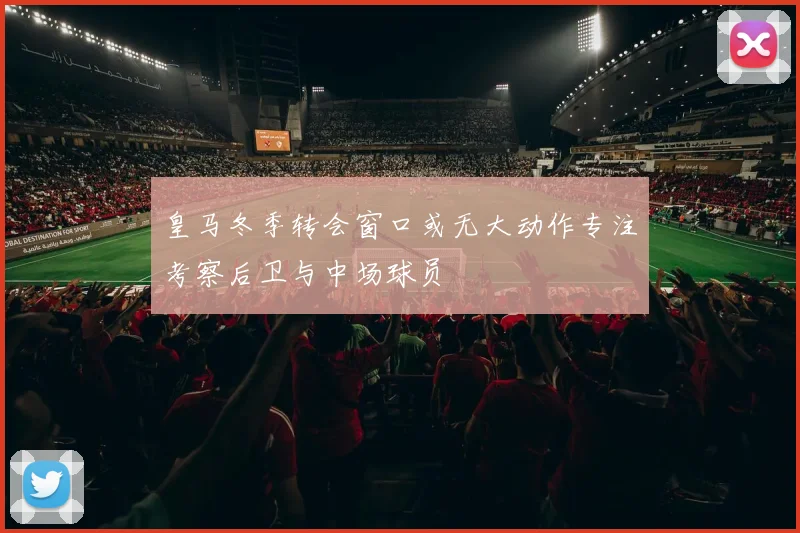 皇马冬季转会窗口或无大动作专注考察后卫与中场球员