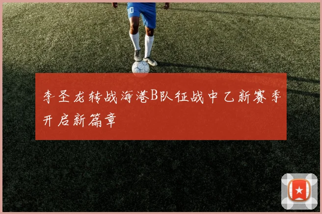 李圣龙转战海港B队征战中乙新赛季开启新篇章