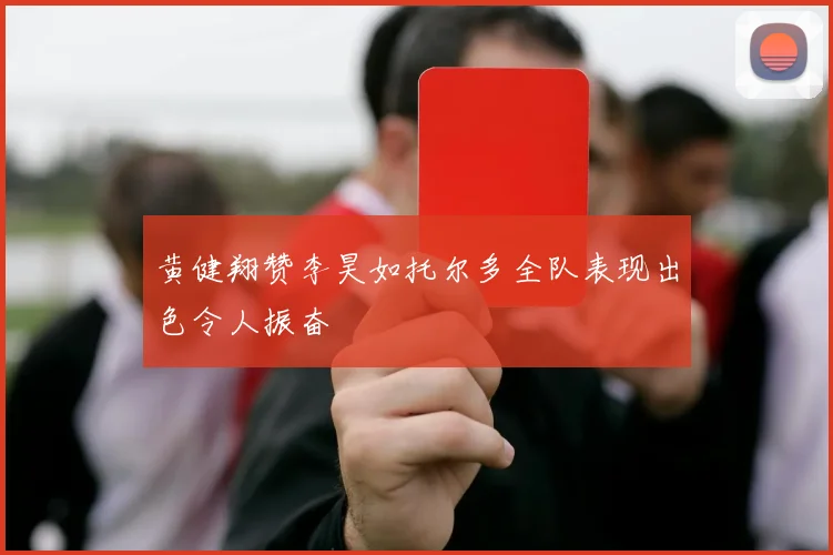 黄健翔赞李昊如托尔多全队表现出色令人振奋