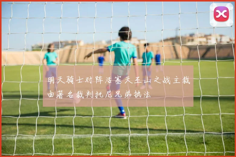 明天骑士对阵活塞天王山之战主裁由著名裁判托尼兄弟执法
