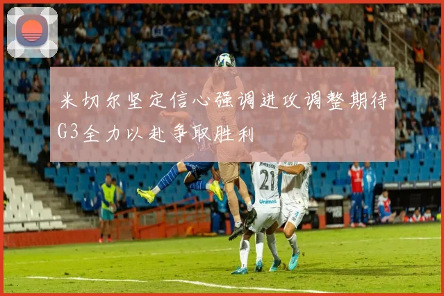 米切尔坚定信心强调进攻调整期待G3全力以赴争取胜利