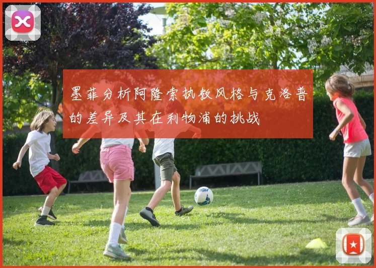 墨菲分析阿隆索执教风格与克洛普的差异及其在利物浦的挑战