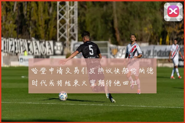 哈登申请交易引发热议快船伦纳德时代或将结束火蜜期待他回归