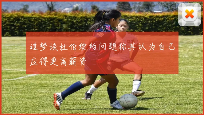 追梦谈杜伦续约问题称其认为自己应得更高薪资