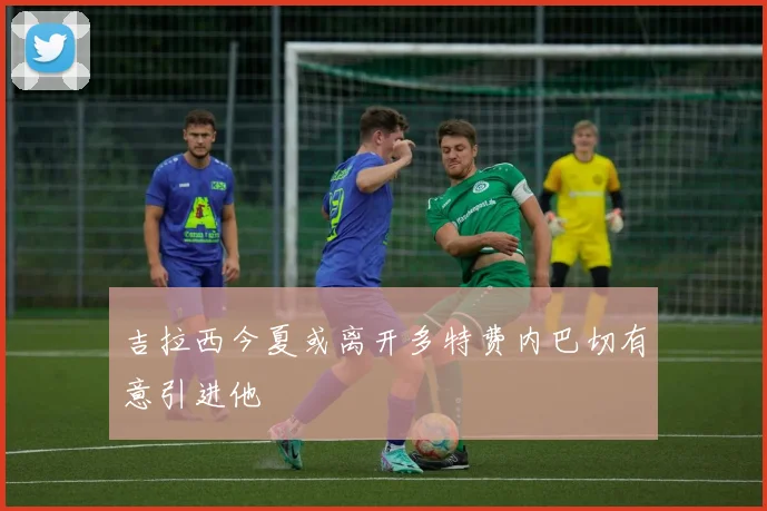 吉拉西今夏或离开多特费内巴切有意引进他