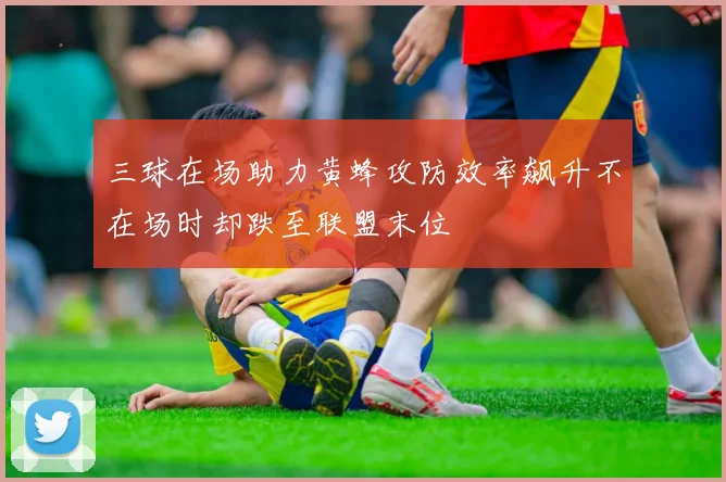 三球在场助力黄蜂攻防效率飙升不在场时却跌至联盟末位