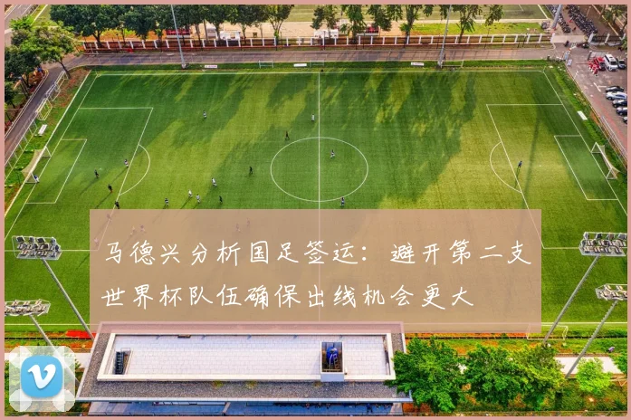 马德兴分析国足签运：避开第二支世界杯队伍确保出线机会更大