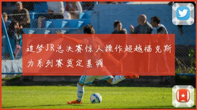 追梦JR总决赛惊人操作超越福克斯为系列赛奠定基调