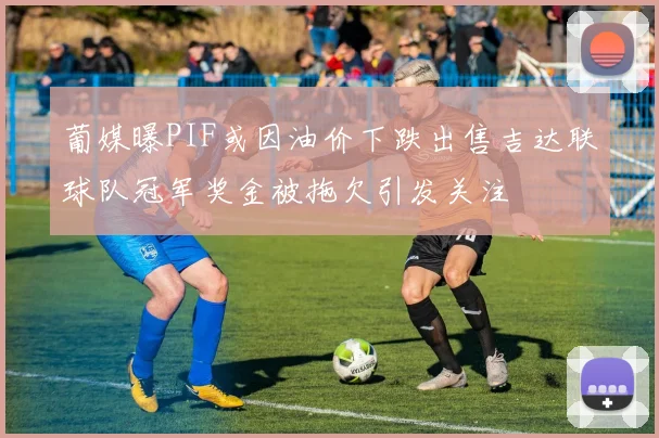 葡媒曝PIF或因油价下跌出售吉达联球队冠军奖金被拖欠引发关注