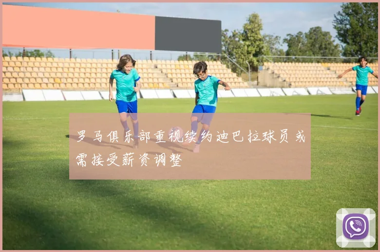 罗马俱乐部重视续约迪巴拉球员或需接受薪资调整