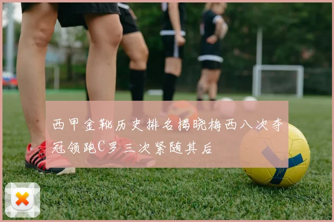 西甲金靴历史排名揭晓梅西八次夺冠领跑C罗三次紧随其后
