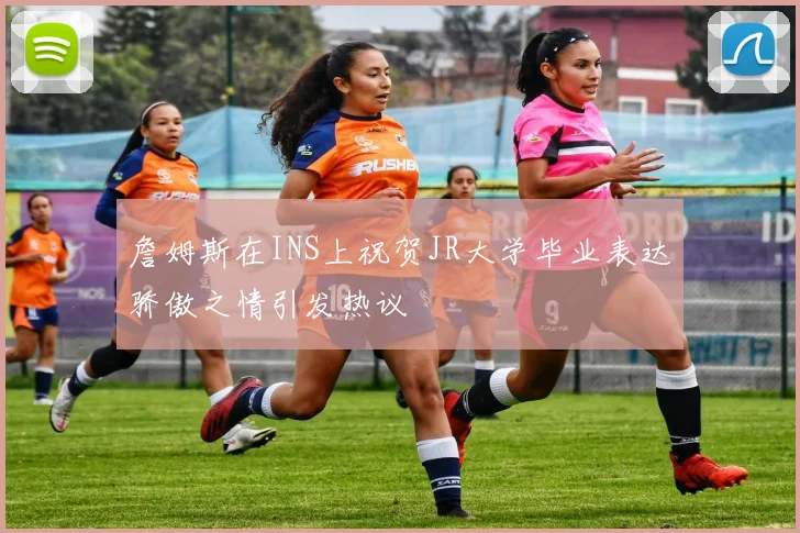 詹姆斯在INS上祝贺JR大学毕业表达骄傲之情引发热议