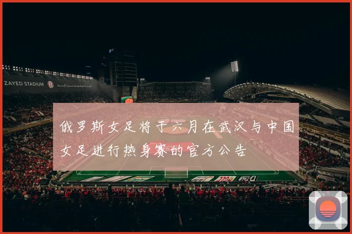 俄罗斯女足将于六月在武汉与中国女足进行热身赛的官方公告