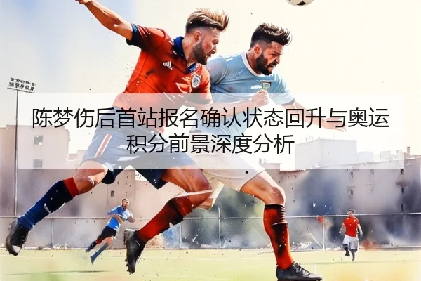 陈梦伤后首站报名确认状态回升与奥运积分前景深度分析 - 188Bet
